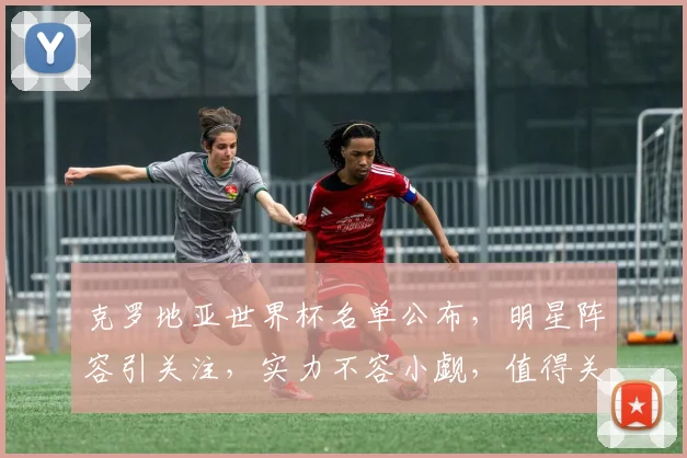 克罗地亚世界杯名单公布，明星阵容引关注，实力不容小觑，值得关注