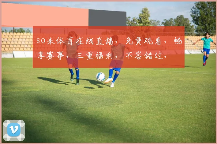 so米体育在线直播，免费观看，畅享赛事，三重福利，不容错过，