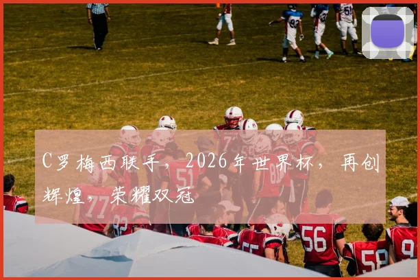 C罗梅西联手，2026年世界杯，再创辉煌，荣耀双冠