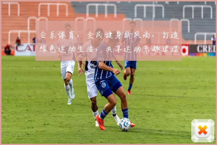 合乐体育，全民健身新风尚，打造绿色运动生活，共享运动乐趣逗逗逗