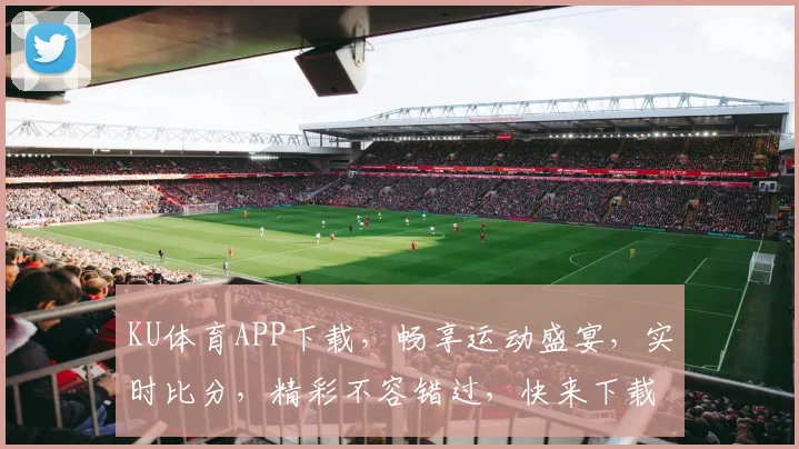 KU体育APP下载，畅享运动盛宴，实时比分，精彩不容错过，快来下载体验