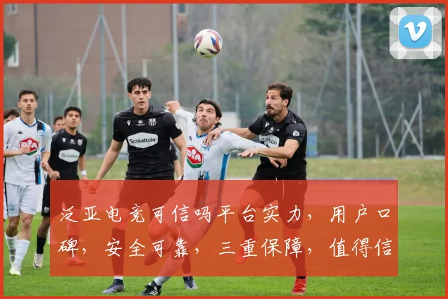 泛亚电竞可信吗平台实力，用户口碑，安全可靠，三重保障，值得信赖