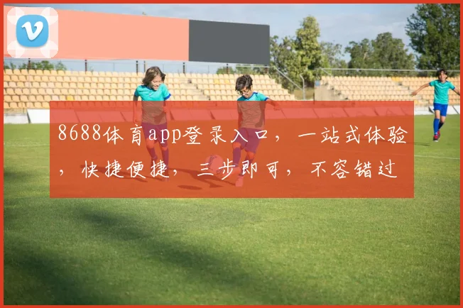8688体育app登录入口，一站式体验，快捷便捷，三步即可，不容错过