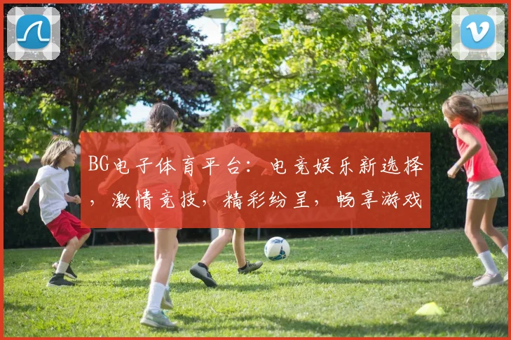 BG电子体育平台：电竞娱乐新选择，激情竞技，精彩纷呈，畅享游戏乐趣