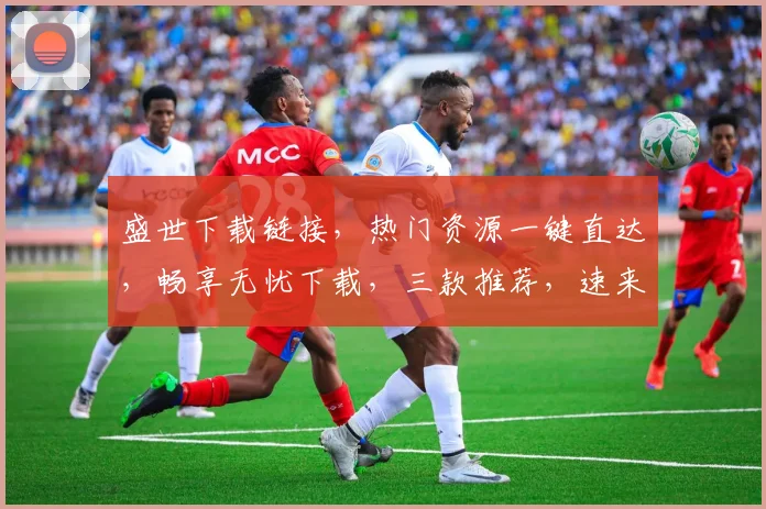 盛世下载链接，热门资源一键直达，畅享无忧下载，三款推荐，速来体验