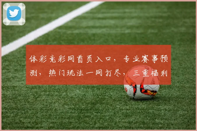 体彩竞彩网首页入口，专业赛事预测，热门玩法一网打尽，三重福利等你来