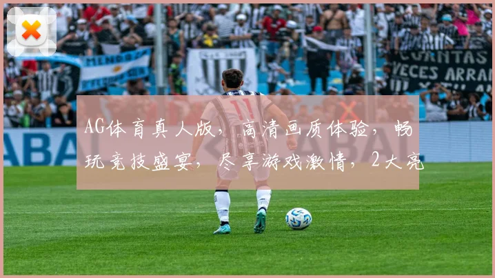 AG体育真人版，高清画质体验，畅玩竞技盛宴，尽享游戏激情，2大亮点，不容错过