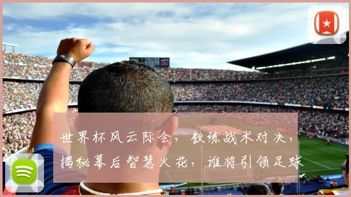 世界杯风云际会，教练战术对决，揭秘幕后智慧火花，谁将引领足球新潮流