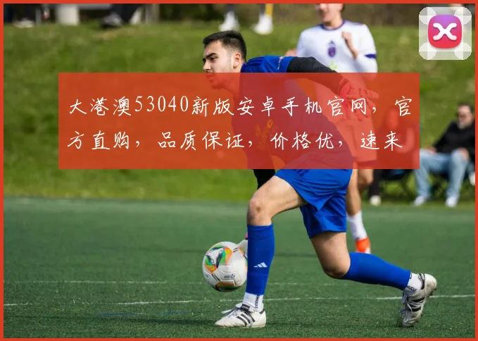 大港澳53040新版安卓手机官网，官方直购，品质保证，价格优，速来选购